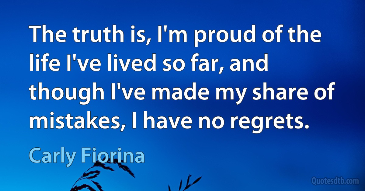 The truth is, I'm proud of the life I've lived so far, and though I've made my share of mistakes, I have no regrets. (Carly Fiorina)