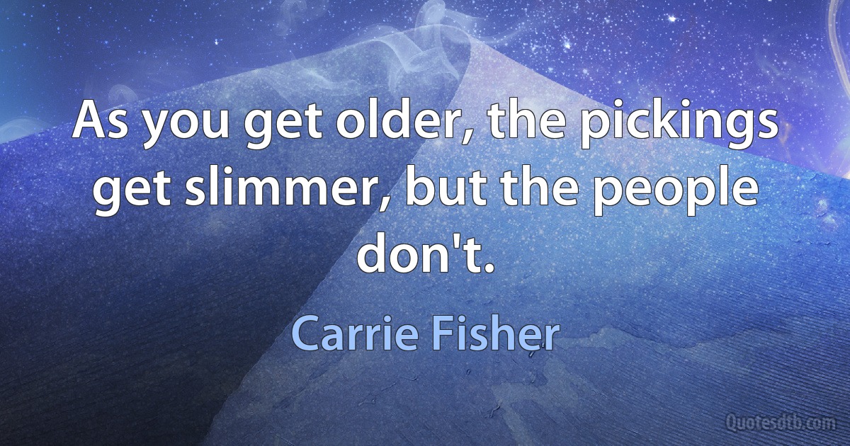 As you get older, the pickings get slimmer, but the people don't. (Carrie Fisher)