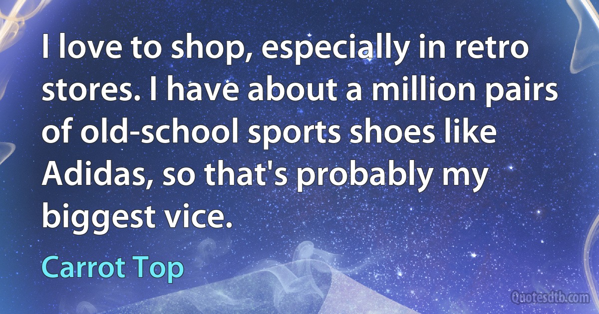 I love to shop, especially in retro stores. I have about a million pairs of old-school sports shoes like Adidas, so that's probably my biggest vice. (Carrot Top)