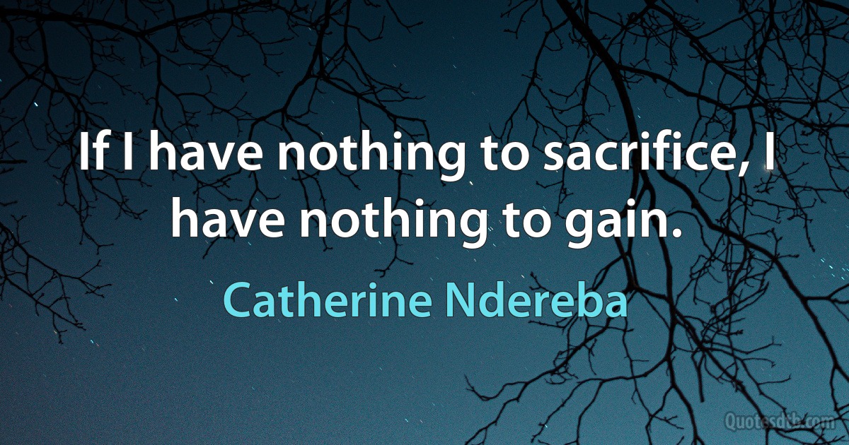 If I have nothing to sacrifice, I have nothing to gain. (Catherine Ndereba)