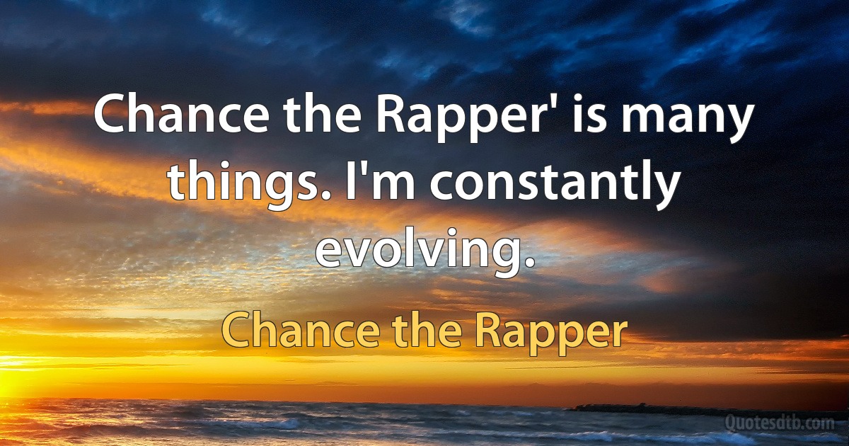 Chance the Rapper' is many things. I'm constantly evolving. (Chance the Rapper)