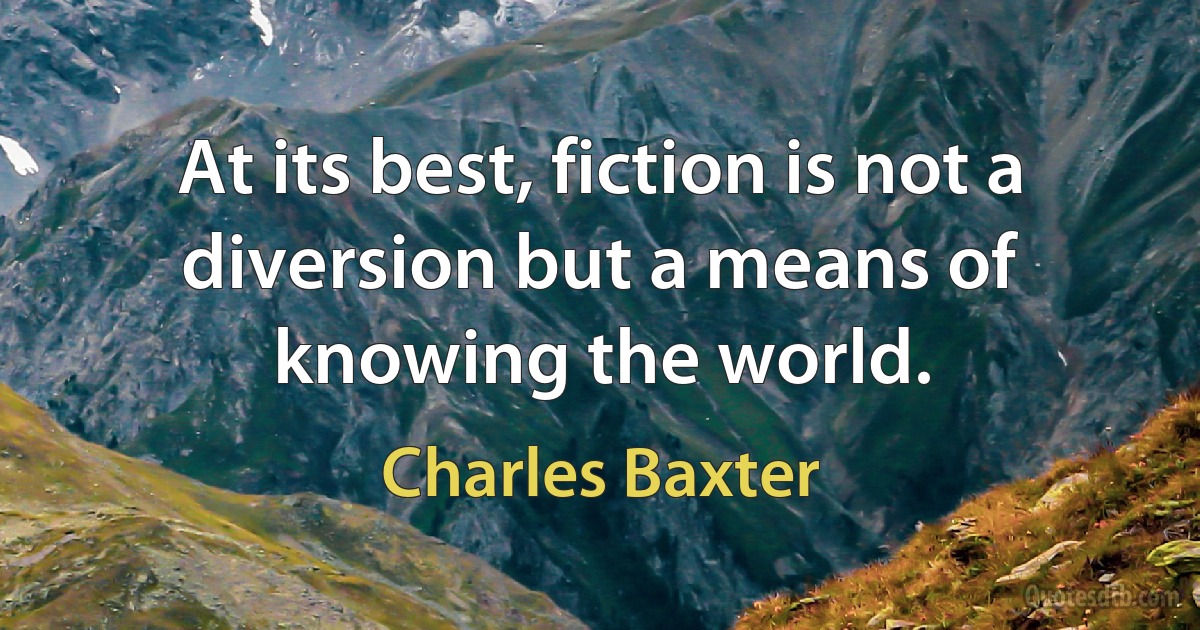 At its best, fiction is not a diversion but a means of knowing the world. (Charles Baxter)