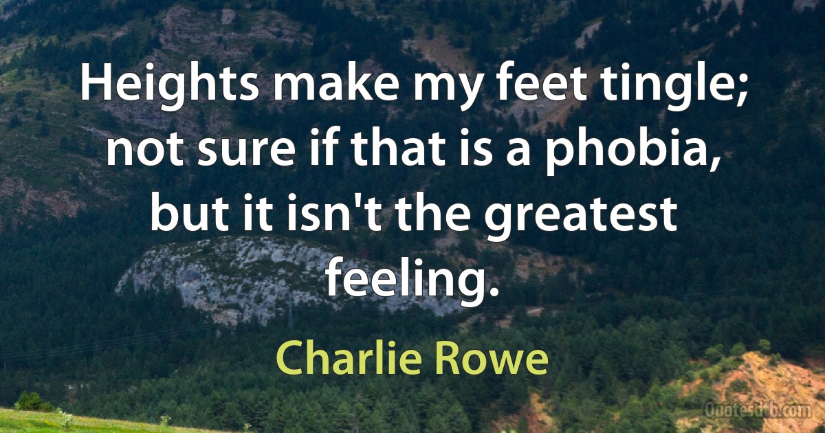 Heights make my feet tingle; not sure if that is a phobia, but it isn't the greatest feeling. (Charlie Rowe)