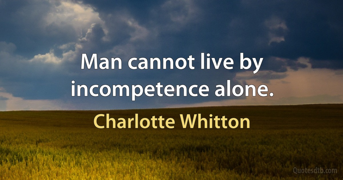 Man cannot live by incompetence alone. (Charlotte Whitton)