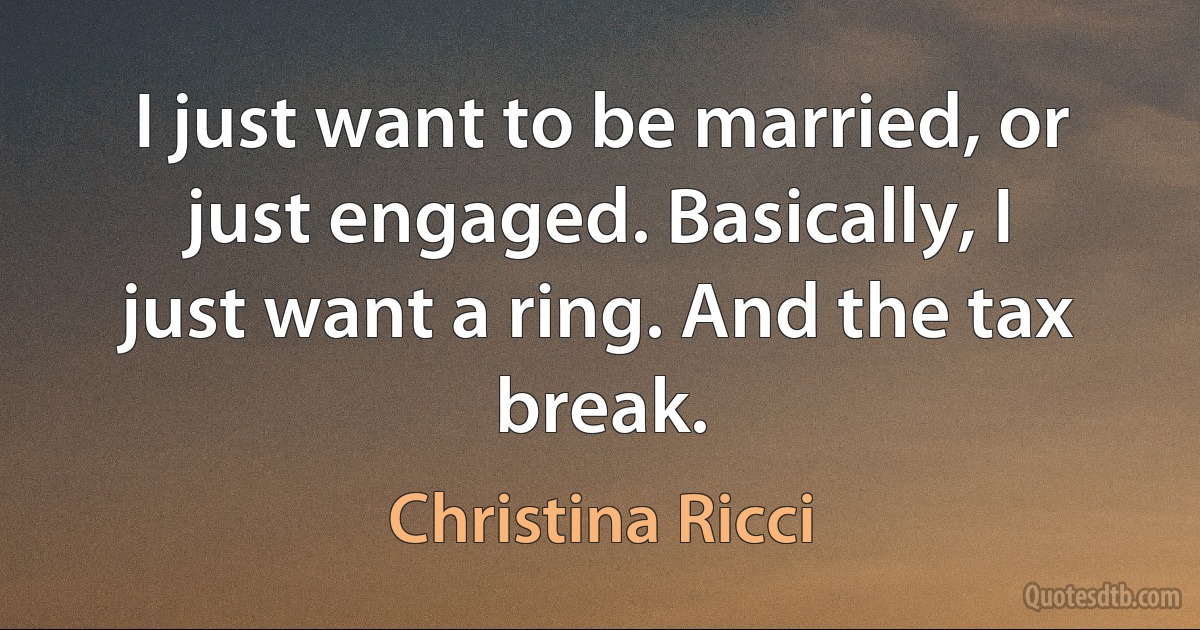 I just want to be married, or just engaged. Basically, I just want a ring. And the tax break. (Christina Ricci)