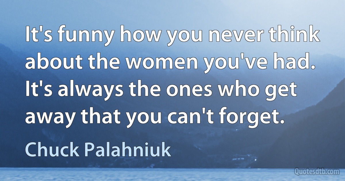 It's funny how you never think about the women you've had. It's always the ones who get away that you can't forget. (Chuck Palahniuk)