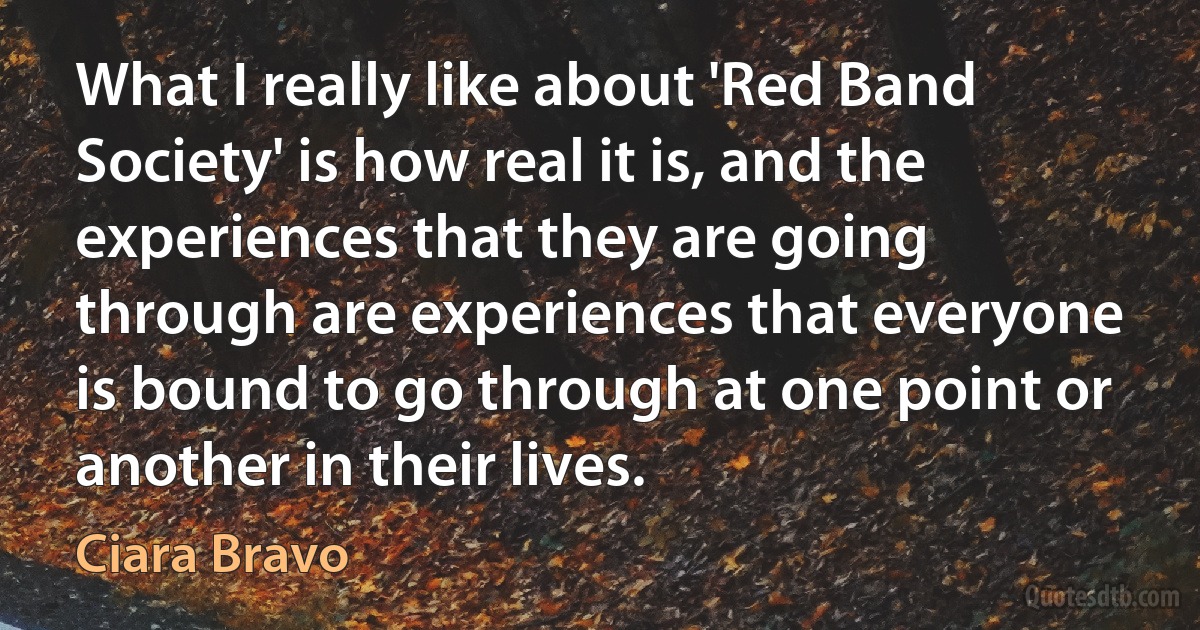 What I really like about 'Red Band Society' is how real it is, and the experiences that they are going through are experiences that everyone is bound to go through at one point or another in their lives. (Ciara Bravo)