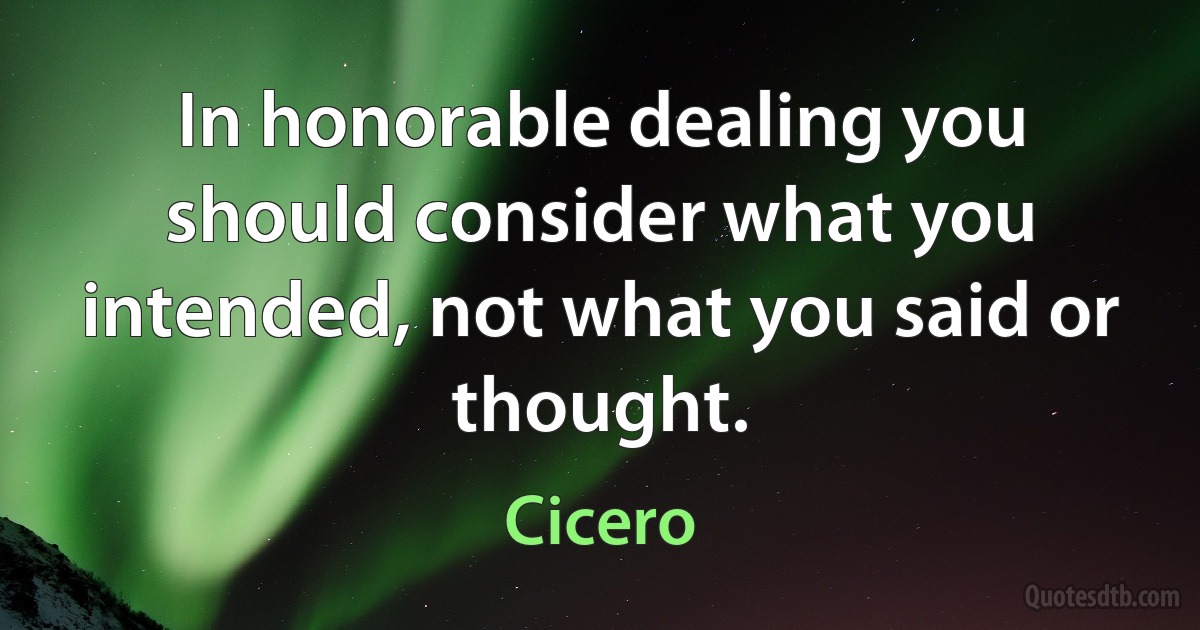 In honorable dealing you should consider what you intended, not what you said or thought. (Cicero)