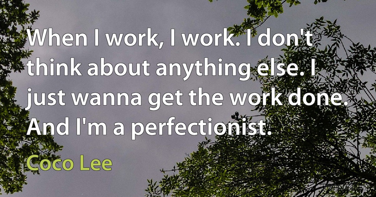 When I work, I work. I don't think about anything else. I just wanna get the work done. And I'm a perfectionist. (Coco Lee)