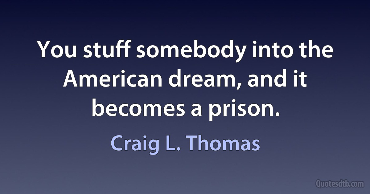 You stuff somebody into the American dream, and it becomes a prison. (Craig L. Thomas)