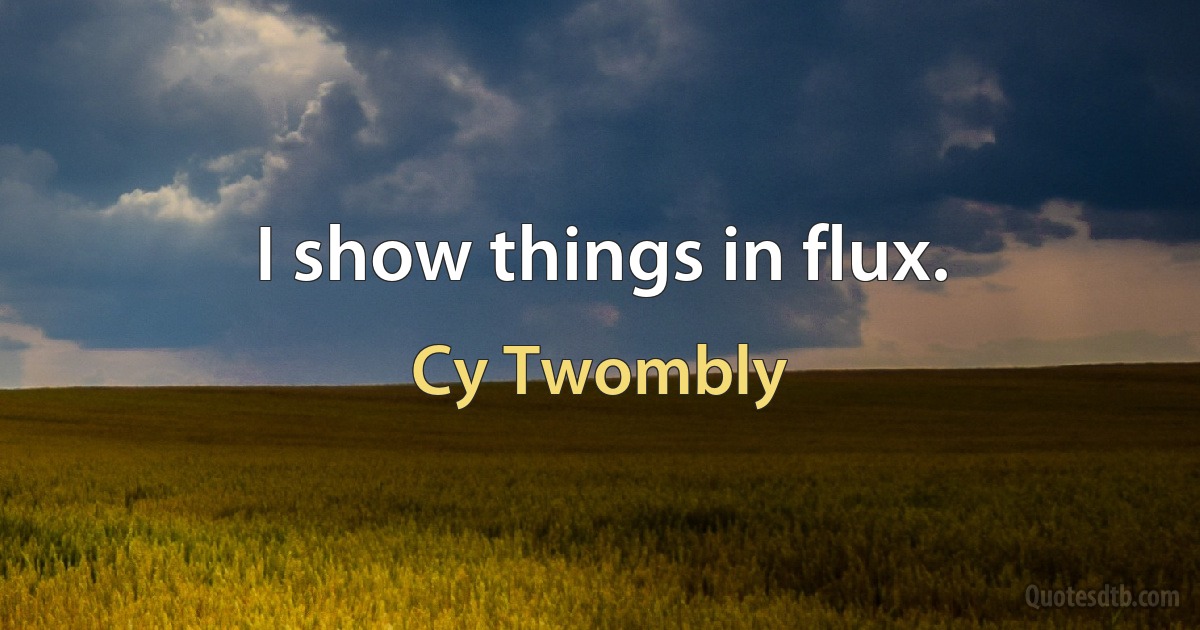 I show things in flux. (Cy Twombly)