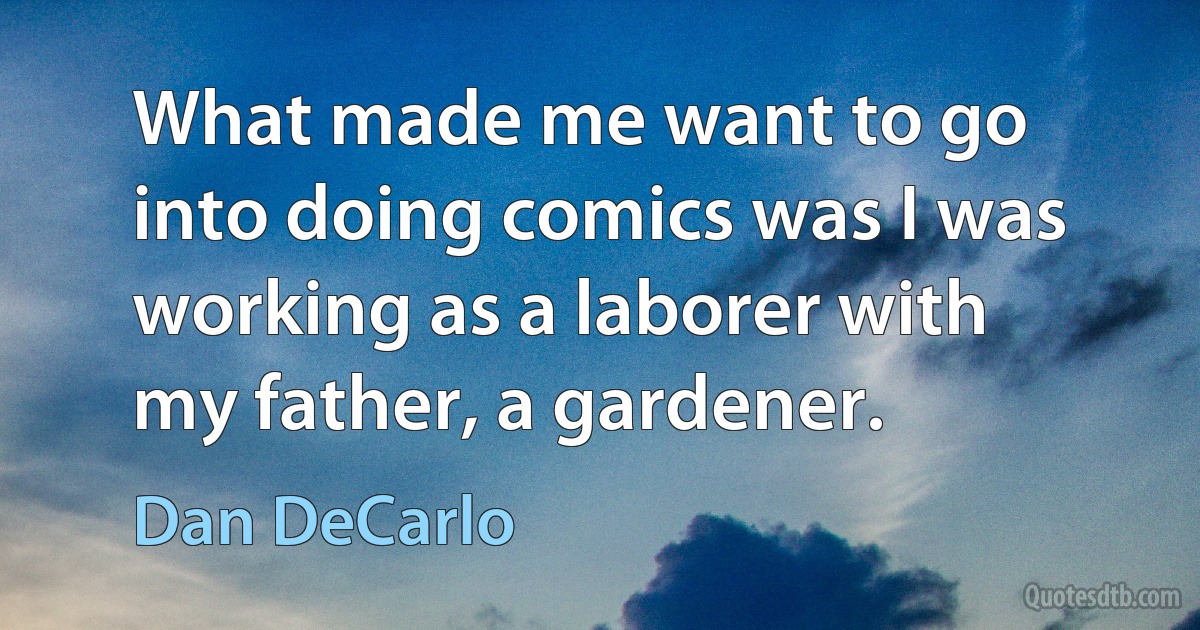 What made me want to go into doing comics was I was working as a laborer with my father, a gardener. (Dan DeCarlo)