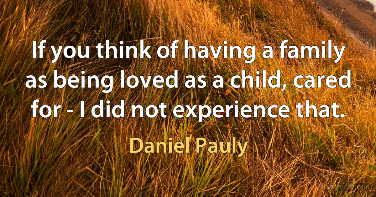 If you think of having a family as being loved as a child, cared for - I did not experience that. (Daniel Pauly)