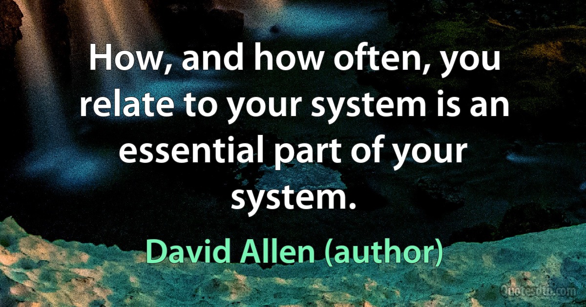 How, and how often, you relate to your system is an essential part of your system. (David Allen (author))