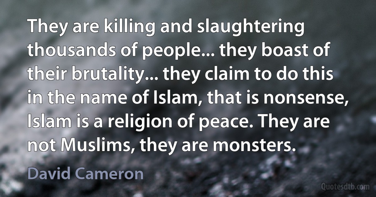 They are killing and slaughtering thousands of people... they boast of their brutality... they claim to do this in the name of Islam, that is nonsense, Islam is a religion of peace. They are not Muslims, they are monsters. (David Cameron)