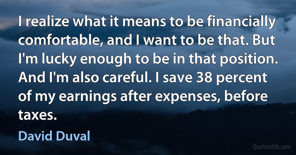 I realize what it means to be financially comfortable, and I want to be that. But I'm lucky enough to be in that position. And I'm also careful. I save 38 percent of my earnings after expenses, before taxes. (David Duval)