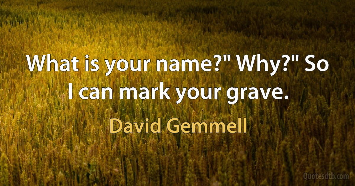 What is your name?" Why?" So I can mark your grave. (David Gemmell)