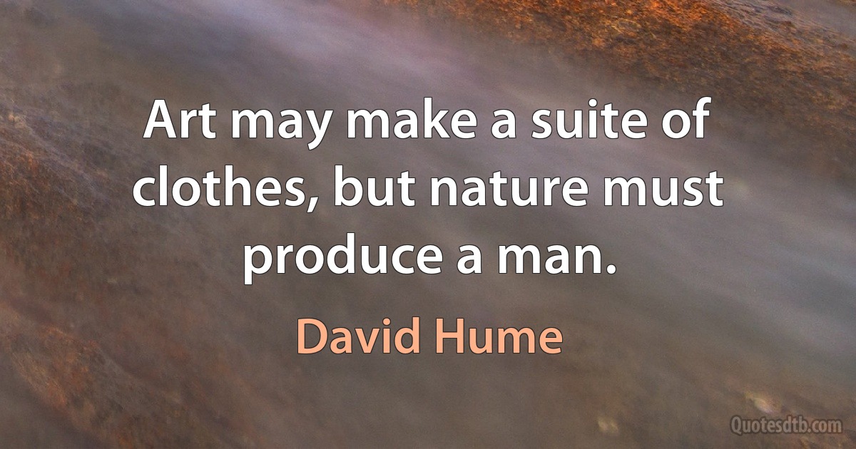 Art may make a suite of clothes, but nature must produce a man. (David Hume)