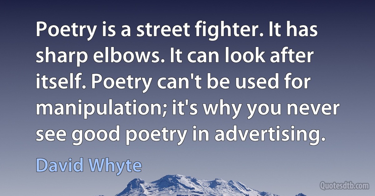 Poetry is a street fighter. It has sharp elbows. It can look after itself. Poetry can't be used for manipulation; it's why you never see good poetry in advertising. (David Whyte)