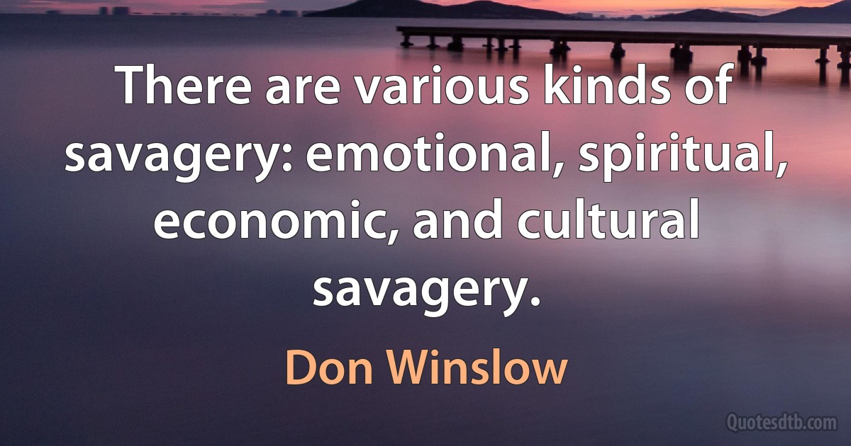 There are various kinds of savagery: emotional, spiritual, economic, and cultural savagery. (Don Winslow)