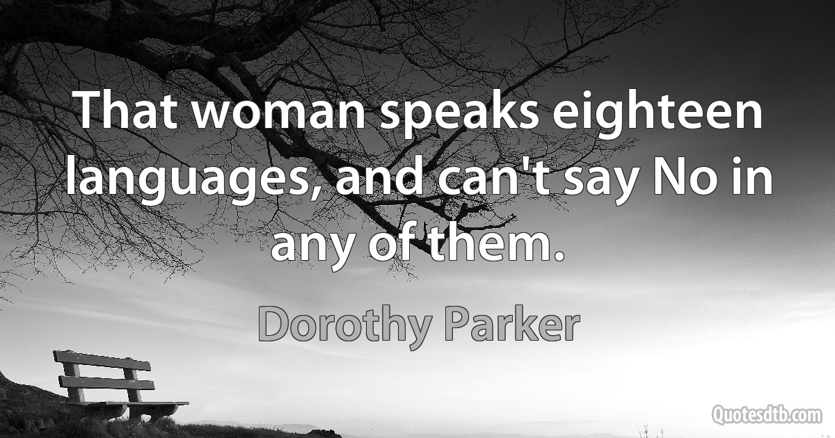 That woman speaks eighteen languages, and can't say No in any of them. (Dorothy Parker)