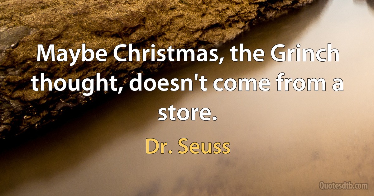 Maybe Christmas, the Grinch thought, doesn't come from a store. (Dr. Seuss)