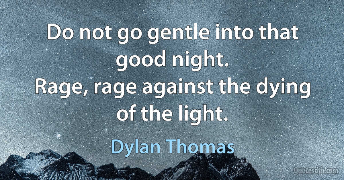 Do not go gentle into that good night.
Rage, rage against the dying of the light. (Dylan Thomas)