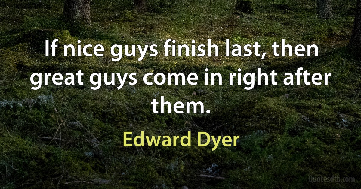 If nice guys finish last, then great guys come in right after them. (Edward Dyer)