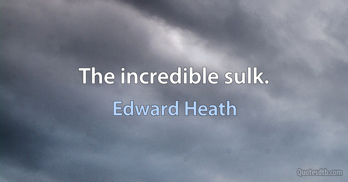 The incredible sulk. (Edward Heath)