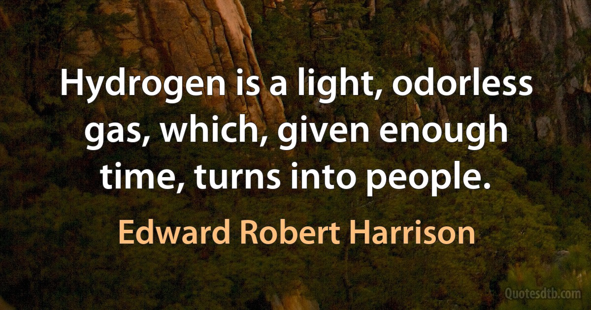 Hydrogen is a light, odorless gas, which, given enough time, turns into people. (Edward Robert Harrison)