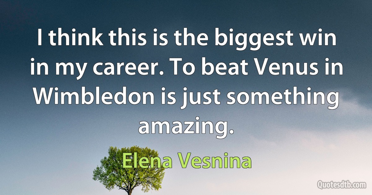 I think this is the biggest win in my career. To beat Venus in Wimbledon is just something amazing. (Elena Vesnina)