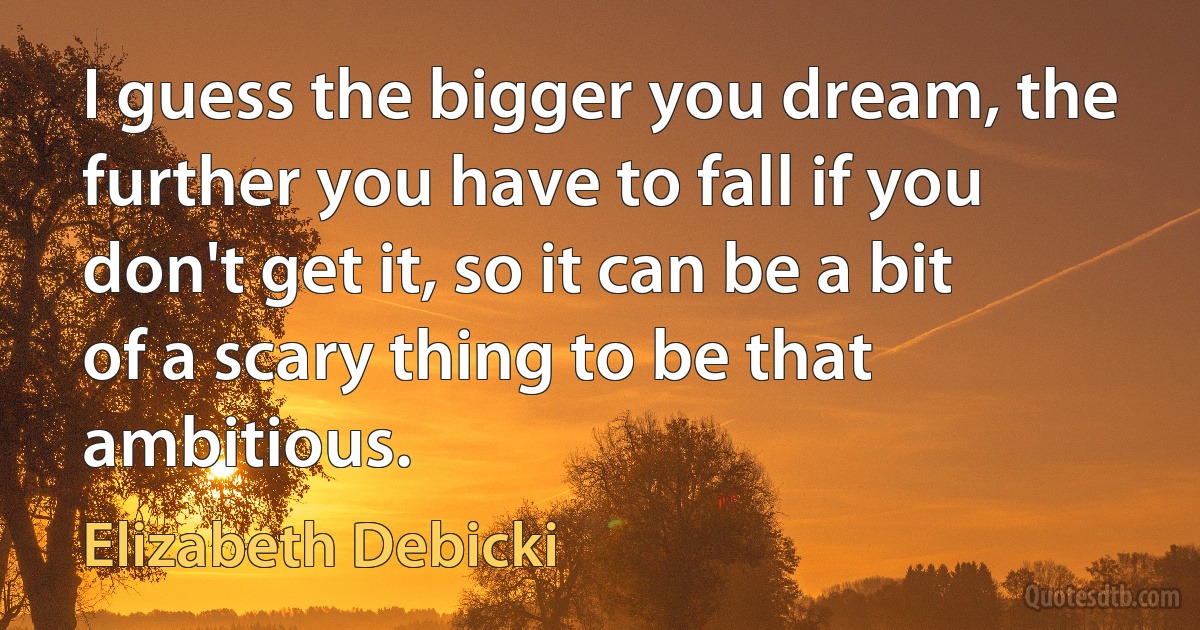 I guess the bigger you dream, the further you have to fall if you don't get it, so it can be a bit of a scary thing to be that ambitious. (Elizabeth Debicki)