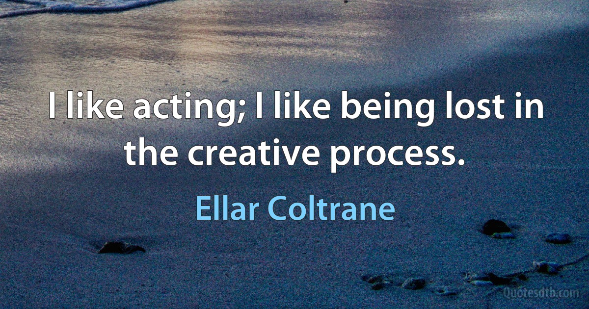 I like acting; I like being lost in the creative process. (Ellar Coltrane)