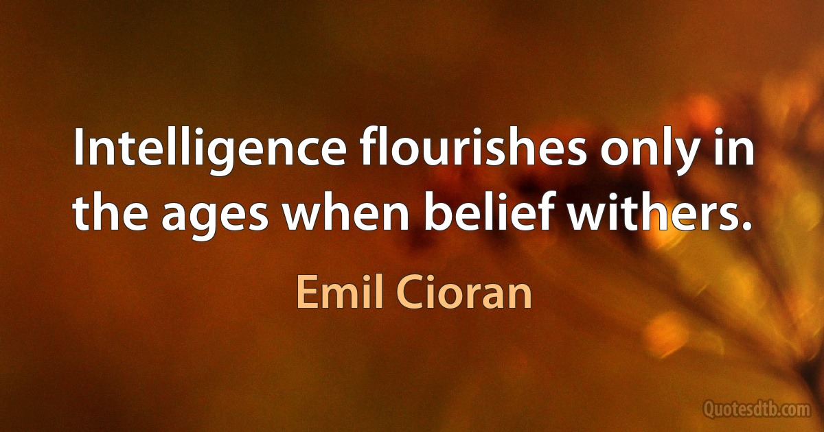 Intelligence flourishes only in the ages when belief withers. (Emil Cioran)