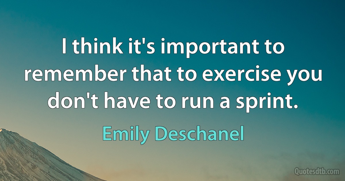 I think it's important to remember that to exercise you don't have to run a sprint. (Emily Deschanel)