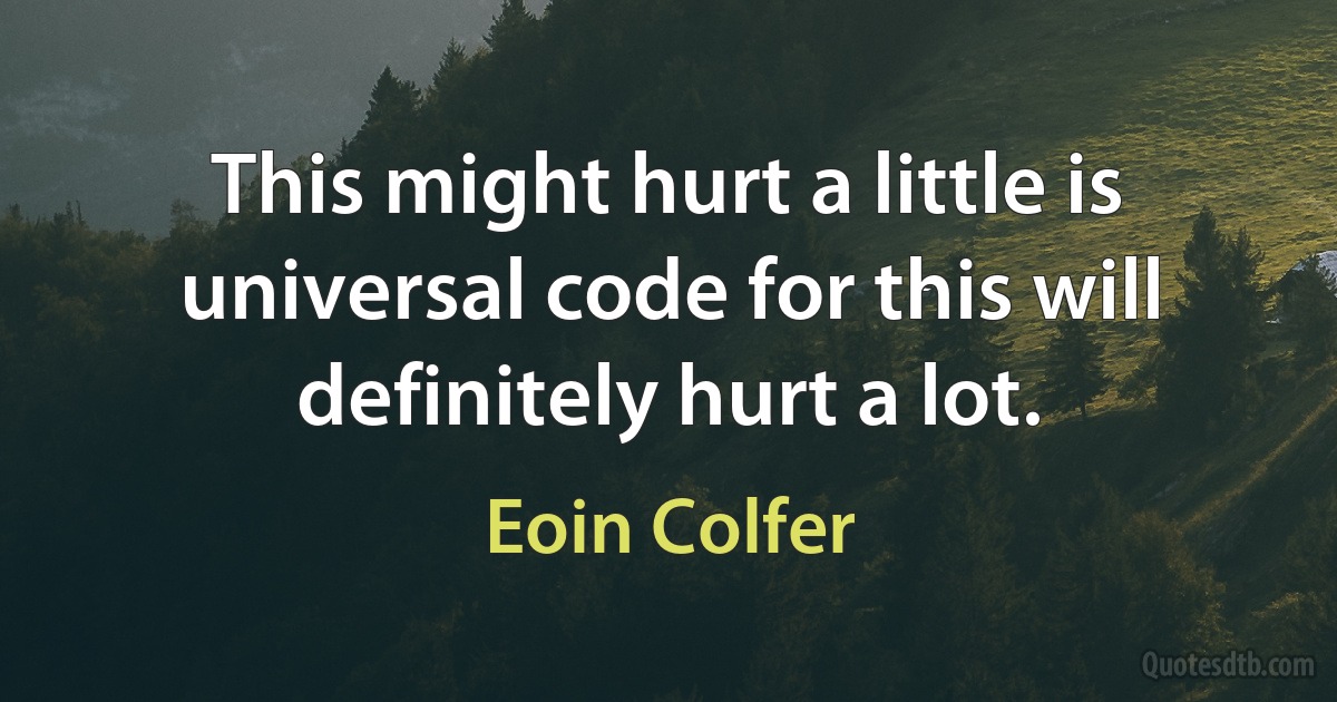 This might hurt a little is universal code for this will definitely hurt a lot. (Eoin Colfer)