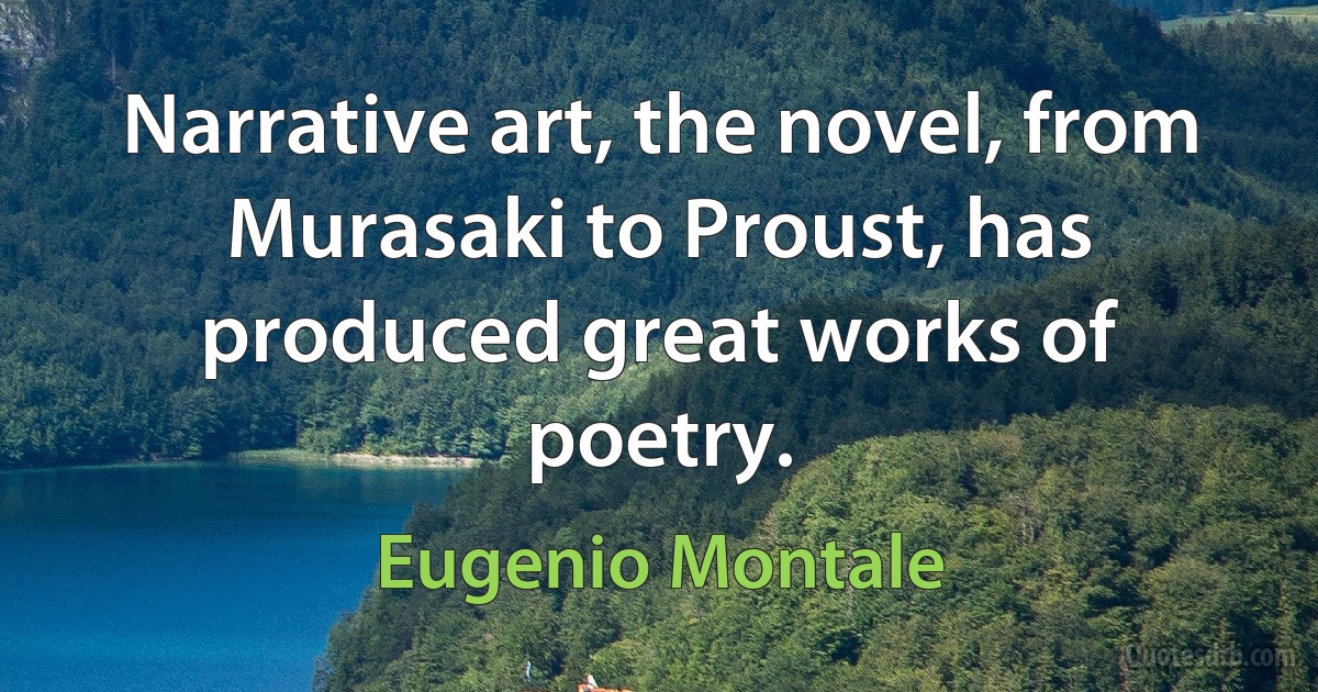 Narrative art, the novel, from Murasaki to Proust, has produced great works of poetry. (Eugenio Montale)