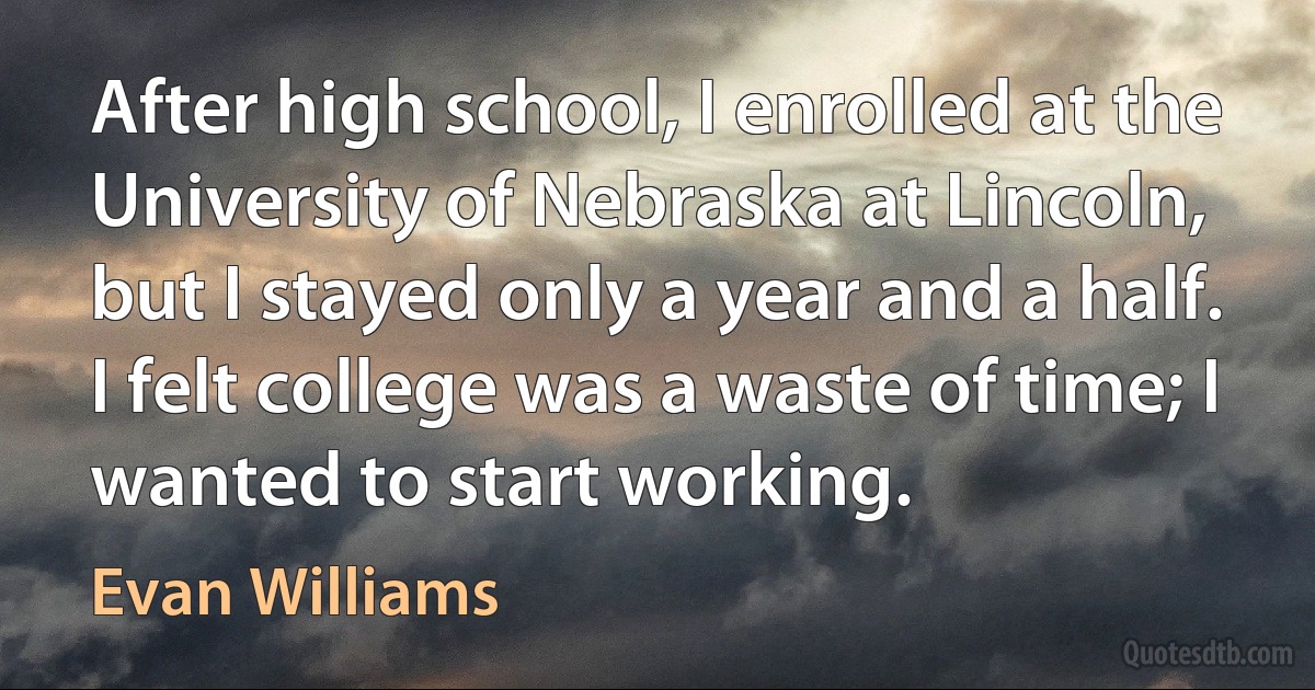 After high school, I enrolled at the University of Nebraska at Lincoln, but I stayed only a year and a half. I felt college was a waste of time; I wanted to start working. (Evan Williams)