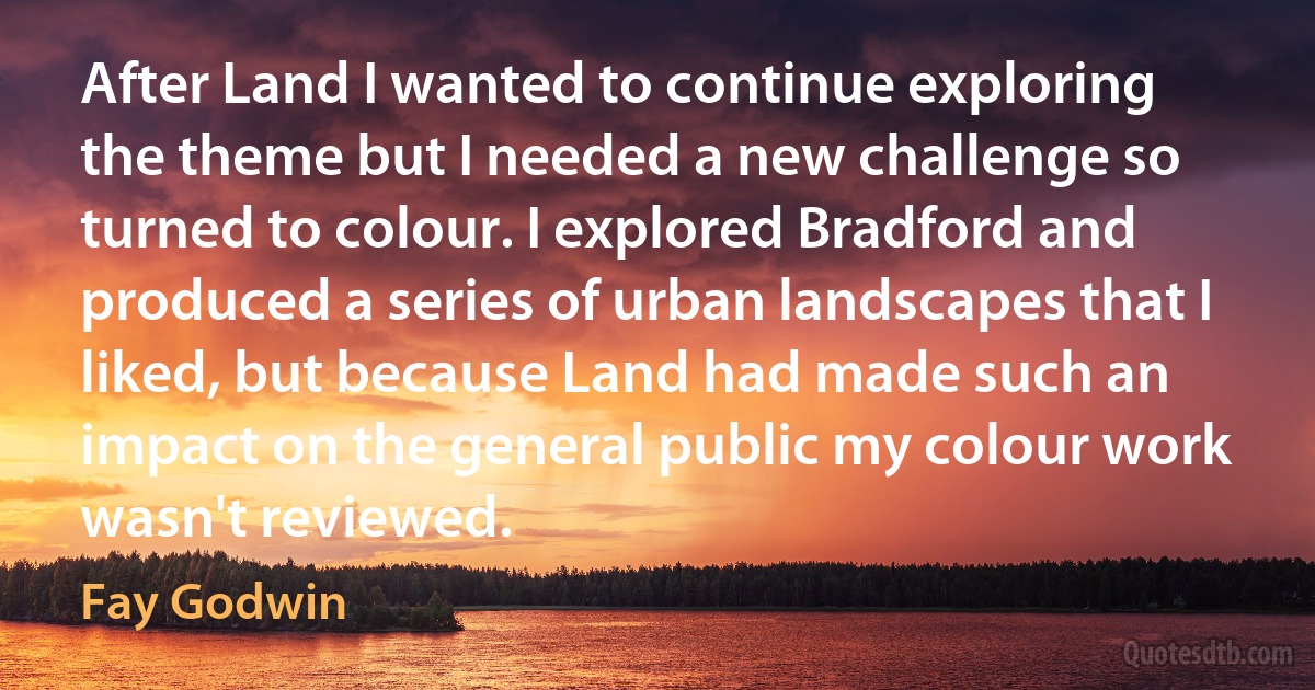 After Land I wanted to continue exploring the theme but I needed a new challenge so turned to colour. I explored Bradford and produced a series of urban landscapes that I liked, but because Land had made such an impact on the general public my colour work wasn't reviewed. (Fay Godwin)