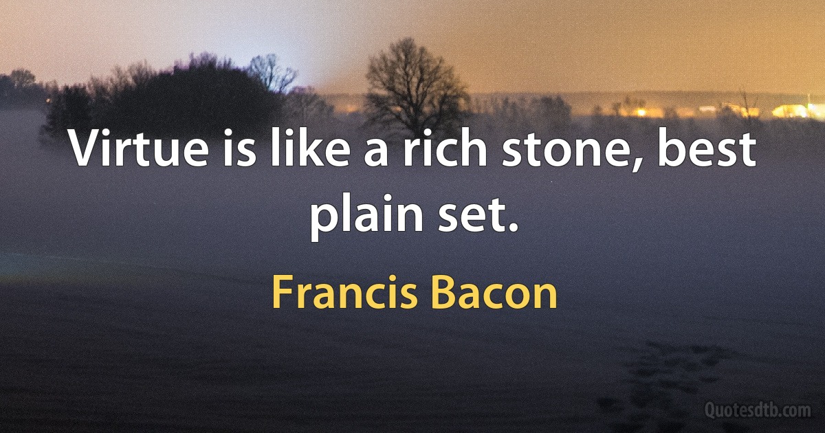 Virtue is like a rich stone, best plain set. (Francis Bacon)