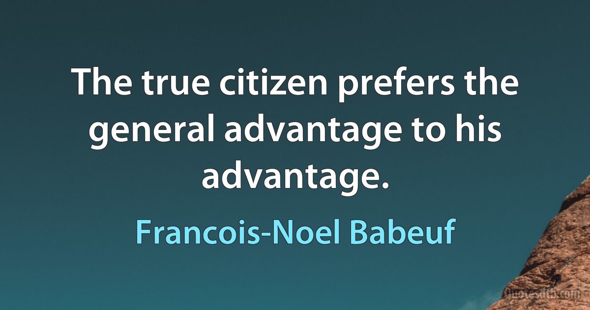 The true citizen prefers the general advantage to his advantage. (Francois-Noel Babeuf)