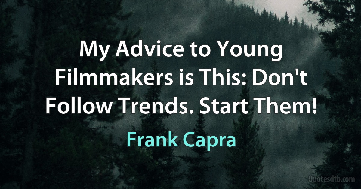 My Advice to Young Filmmakers is This: Don't Follow Trends. Start Them! (Frank Capra)