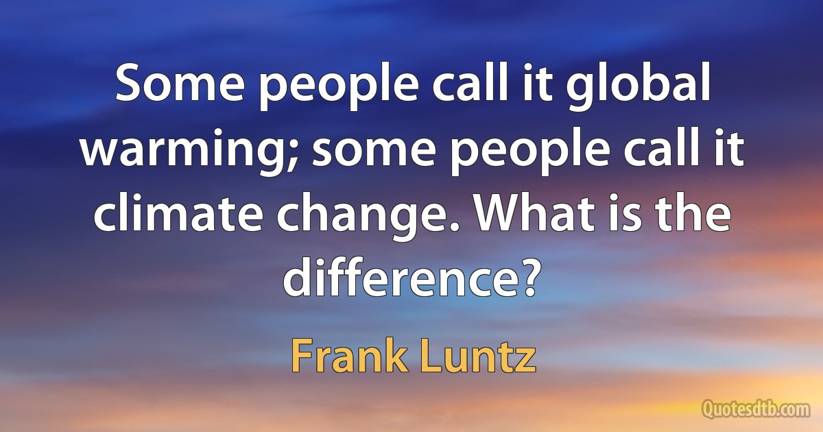 Some people call it global warming; some people call it climate change. What is the difference? (Frank Luntz)