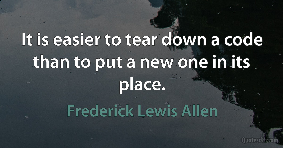 It is easier to tear down a code than to put a new one in its place. (Frederick Lewis Allen)