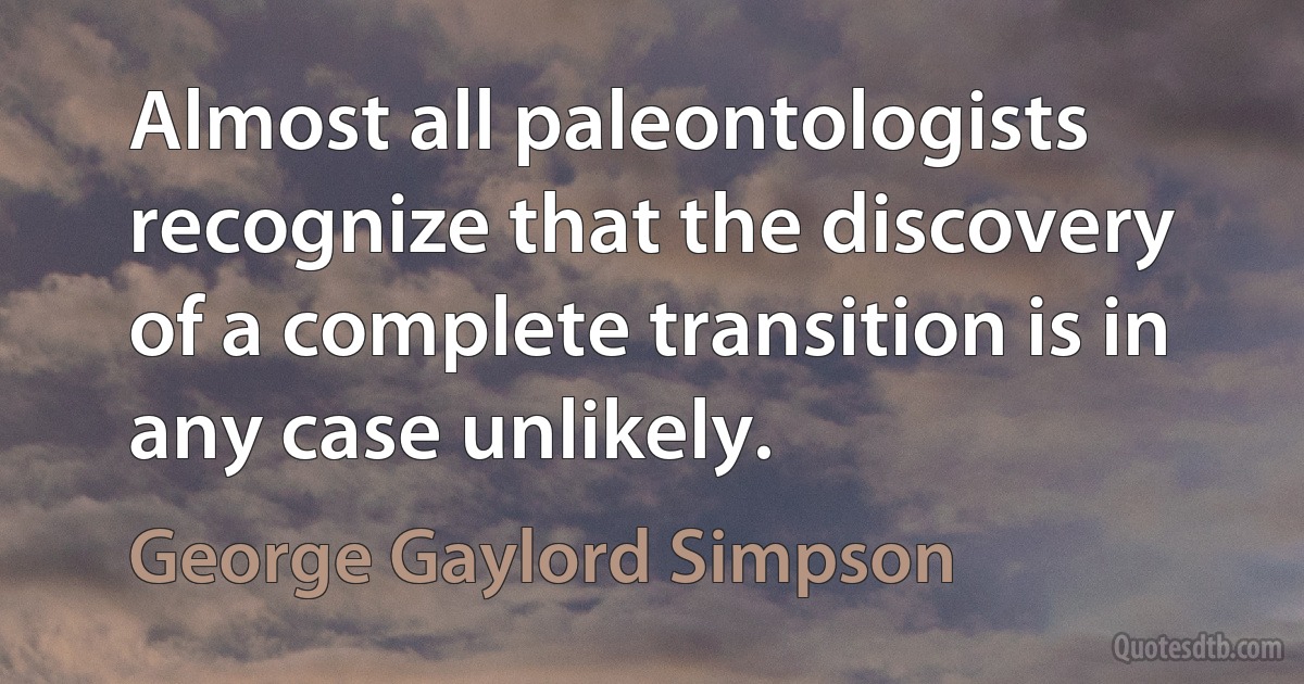 Almost all paleontologists recognize that the discovery of a complete transition is in any case unlikely. (George Gaylord Simpson)