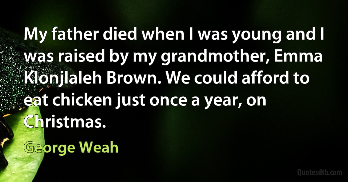 My father died when I was young and I was raised by my grandmother, Emma Klonjlaleh Brown. We could afford to eat chicken just once a year, on Christmas. (George Weah)