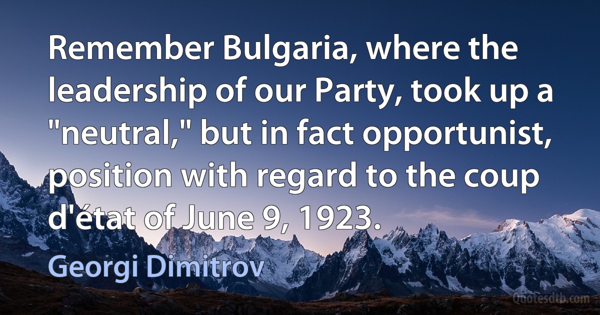 Remember Bulgaria, where the leadership of our Party, took up a "neutral," but in fact opportunist, position with regard to the coup d'état of June 9, 1923. (Georgi Dimitrov)