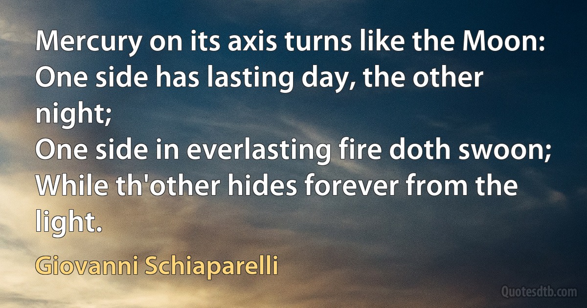 Mercury on its axis turns like the Moon:
One side has lasting day, the other night;
One side in everlasting fire doth swoon;
While th'other hides forever from the light. (Giovanni Schiaparelli)