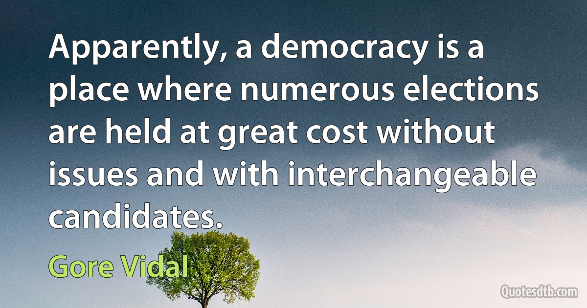 Apparently, a democracy is a place where numerous elections are held at great cost without issues and with interchangeable candidates. (Gore Vidal)