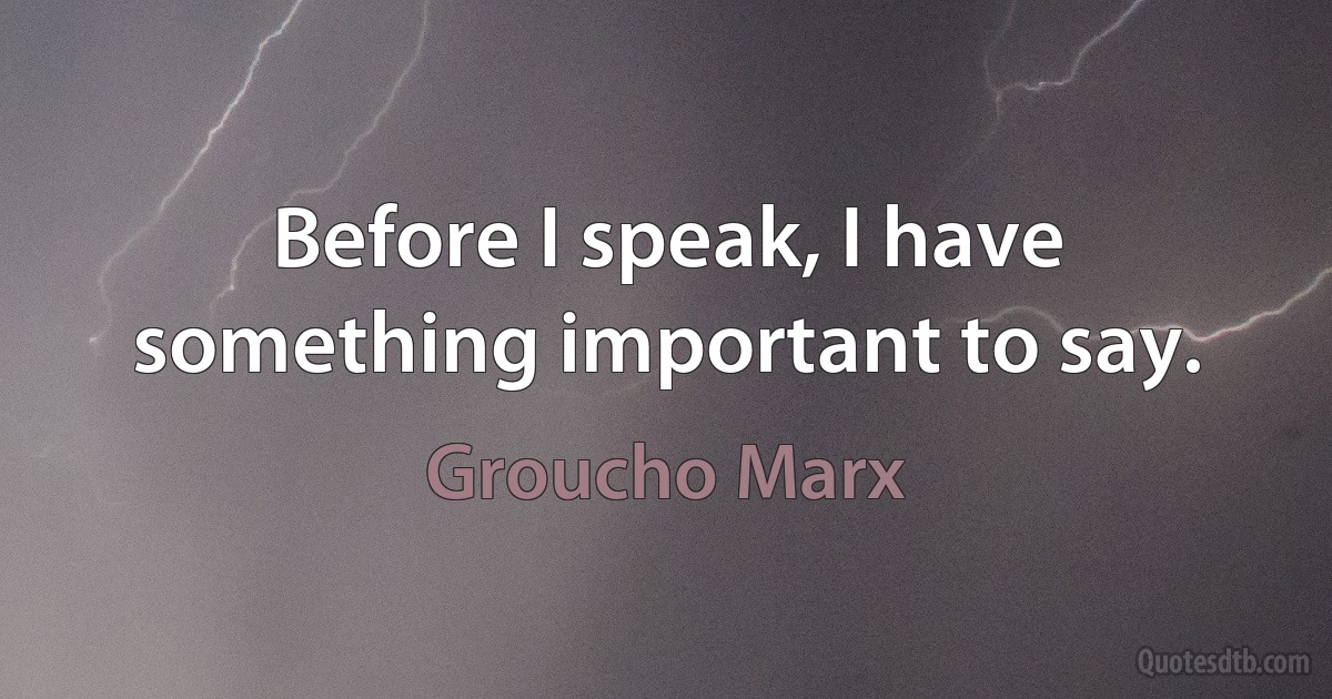 Before I speak, I have something important to say. (Groucho Marx)